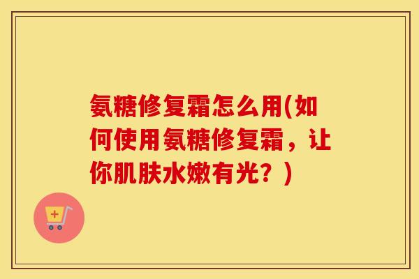 氨糖修复霜怎么用(如何使用氨糖修复霜，让你水嫩有光？)