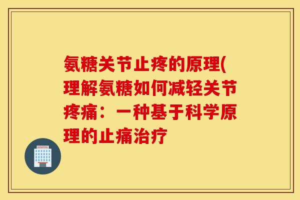 氨糖关节止疼的原理(理解氨糖如何减轻关节：一种基于科学原理的