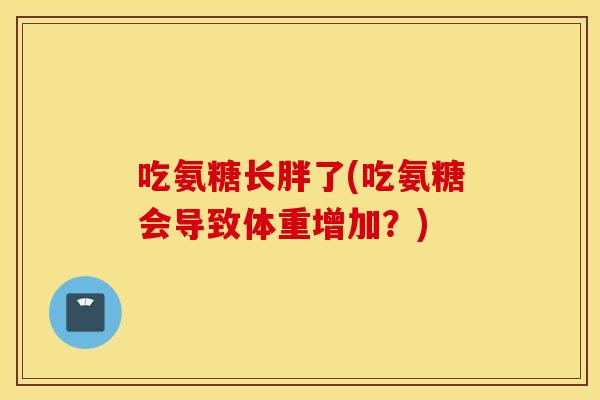 吃氨糖长胖了(吃氨糖会导致体重增加?) 吃氨糖长胖了(吃氨糖会导致体重增加?)