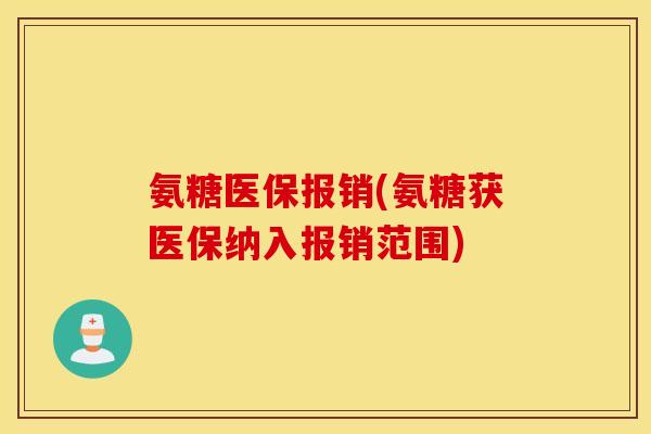 氨糖医保报销(氨糖获医保纳入报销范围)