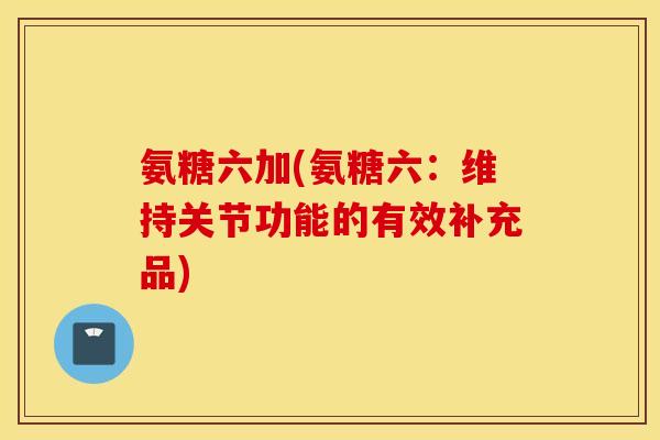 氨糖六加(氨糖六：维持关节功能的有效补充品)