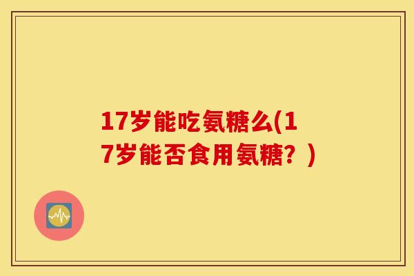 17岁能吃氨糖么(17岁能否食用氨糖？)