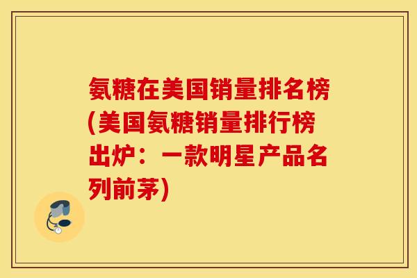 氨糖在美国销量排名榜(美国氨糖销量排行榜出炉:一款明星产品名列前茅) 氨糖在美国销量排名榜(美国氨糖销量排行榜出炉:一款明星产品名列前茅)