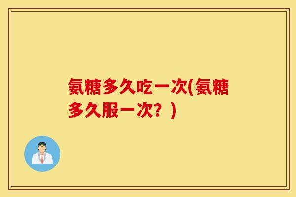 氨糖多久吃一次(氨糖多久服一次？)