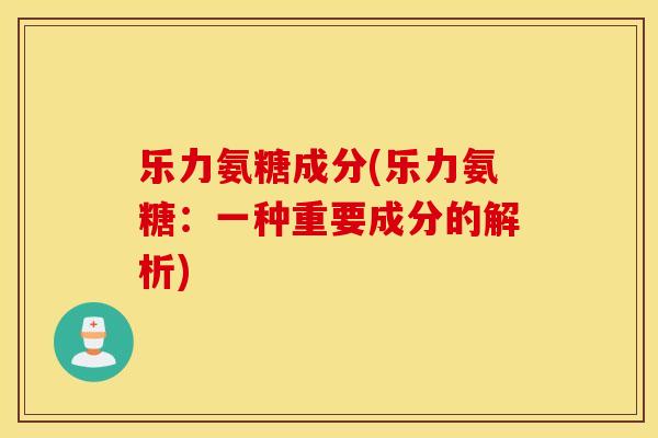 乐力氨糖成分(乐力氨糖:一种重要成分的解析) 乐力氨糖成分(乐力氨糖:一种重要成分的解析)