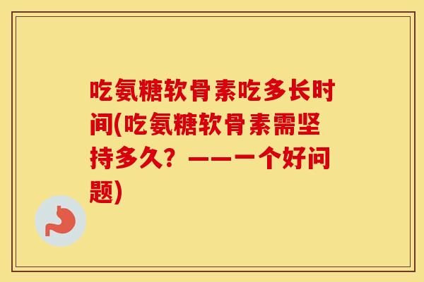 吃氨糖软骨素吃多长时间(吃氨糖软骨素需坚持多久?——一个好问题) 吃氨糖软骨素吃多长时间(吃氨糖软骨素需坚持多久?——一个好问题)