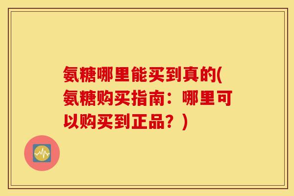 氨糖哪里能买到真的(氨糖购买指南：哪里可以购买到正品？)