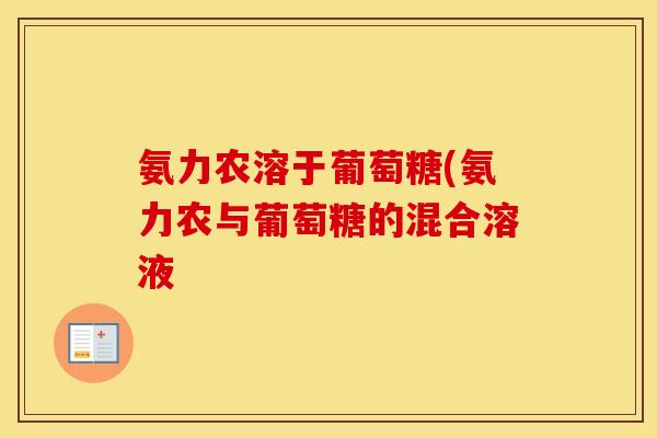 氨力农溶于葡萄糖(氨力农与葡萄糖的混合溶液 氨力农溶于葡萄糖(氨力农与葡萄糖的混合溶液