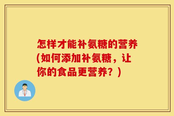 怎样才能补氨糖的营养(如何添加补氨糖,让你的食品更营养?) 怎样才能补氨糖的营养(如何添加补氨糖,让你的食品更营养?)