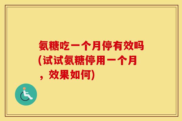 氨糖吃一个月停有效吗(试试氨糖停用一个月,效果如何) 氨糖吃一个月停有效吗(试试氨糖停用一个月,效果如何)