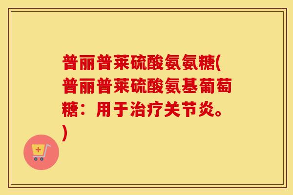 普丽普莱硫酸氨氨糖(普丽普莱硫酸氨基葡萄糖:用于。) 普丽普莱硫酸氨氨糖(普丽普莱硫酸氨基葡萄糖:用于。)