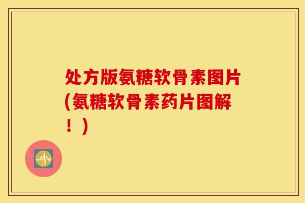 处方版氨糖软骨素图片(氨糖软骨素药片图解！)