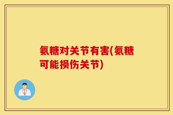 氨糖对关节有害(氨糖可能损伤关节) 氨糖对关节有害(氨糖可能损伤关节)