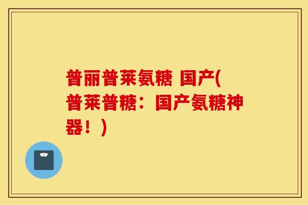 普丽普莱氨糖 国产(普莱普糖:国产氨糖神器!) 普丽普莱氨糖 国产(普莱普糖:国产氨糖神器!)