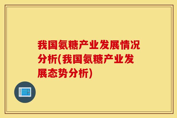 我国氨糖产业发展情况分析(我国氨糖产业发展态势分析) 我国氨糖产业发展情况分析(我国氨糖产业发展态势分析)