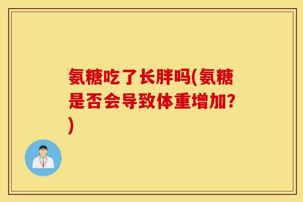 氨糖吃了长胖吗(氨糖是否会导致体重增加？)