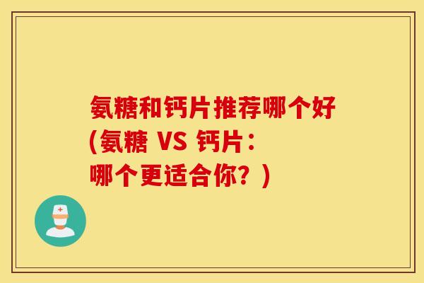 氨糖和钙片推荐哪个好(氨糖 VS 钙片：哪个更适合你？)