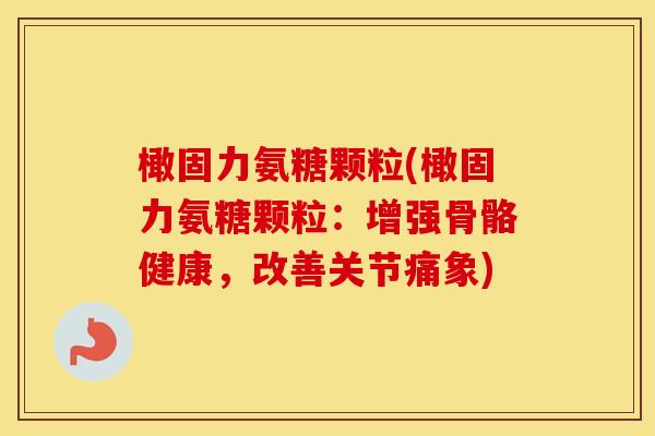 橄固力氨糖颗粒(橄固力氨糖颗粒:增强骨骼健康,改善关节痛象) 橄固力氨糖颗粒(橄固力氨糖颗粒:增强骨骼健康,改善关节痛象)