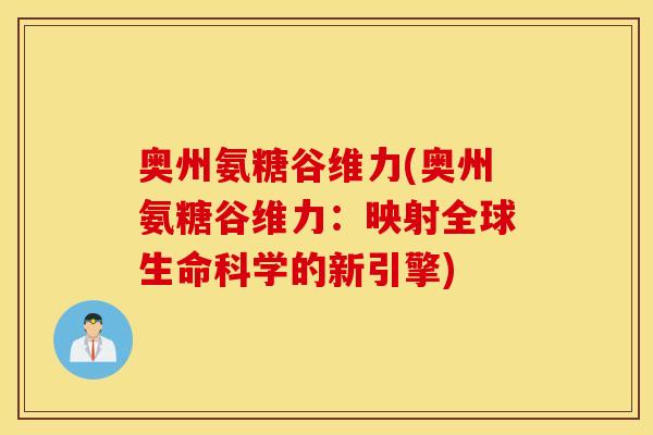 奥州氨糖谷维力(奥州氨糖谷维力:映射全球生命科学的新引擎) 奥州氨糖谷维力(奥州氨糖谷维力:映射全球生命科学的新引擎)