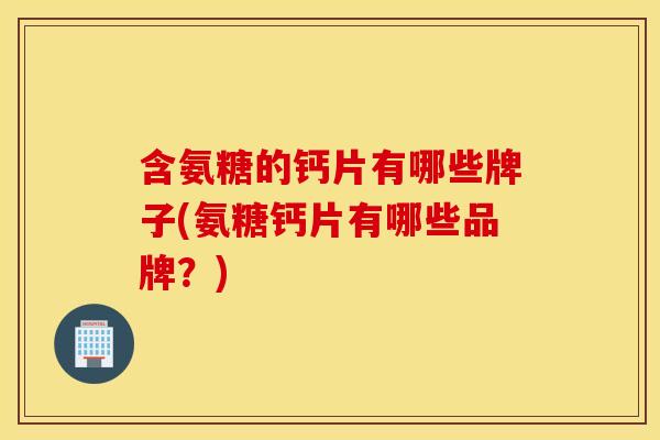 含氨糖的钙片有哪些牌子(氨糖钙片有哪些品牌？)