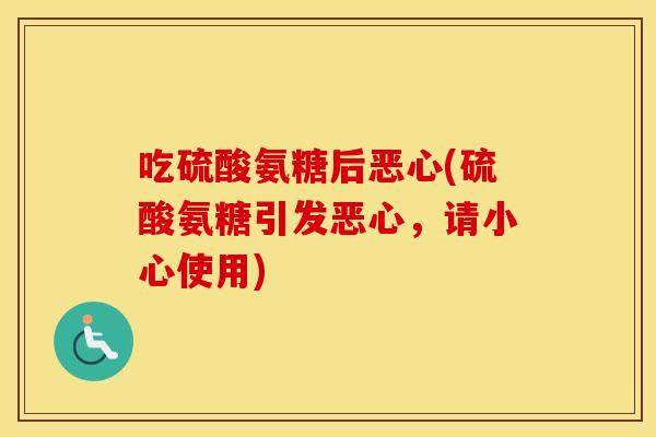 吃硫酸氨糖后恶心(硫酸氨糖引发恶心,请小心使用) 吃硫酸氨糖后恶心(硫酸氨糖引发恶心,请小心使用)