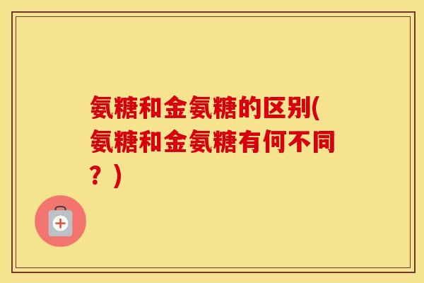 氨糖和金氨糖的区别(氨糖和金氨糖有何不同?) 氨糖和金氨糖的区别(氨糖和金氨糖有何不同?)