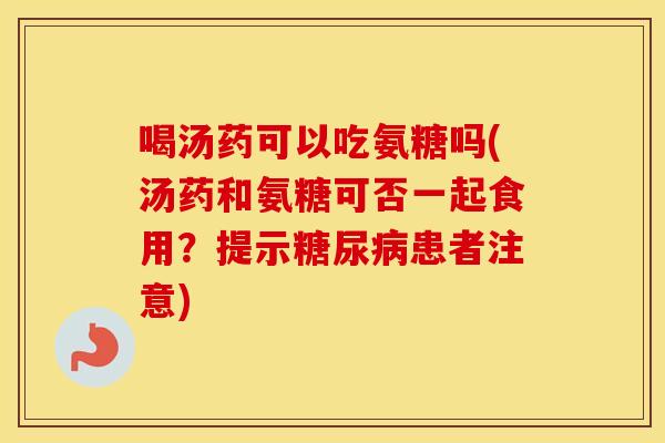 喝汤药可以吃氨糖吗(汤药和氨糖可否一起食用?提示患者注意) 喝汤药可以吃氨糖吗(汤药和氨糖可否一起食用?提示患者注意)