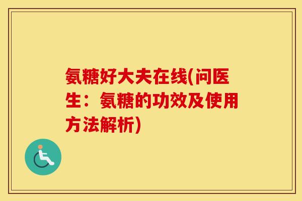 氨糖好大夫在线(问医生:氨糖的功效及使用方法解析) 氨糖好大夫在线(问医生:氨糖的功效及使用方法解析)