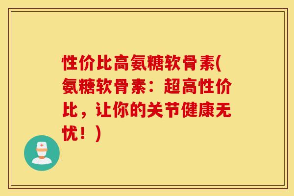 性价比高氨糖软骨素(氨糖软骨素:超高性价比,让你的关节健康无忧!) 性价比高氨糖软骨素(氨糖软骨素:超高性价比,让你的关节健康无忧!)
