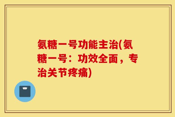 氨糖一号功能主(氨糖一号:功效全面,专关节) 氨糖一号功能主(氨糖一号:功效全面,专关节)