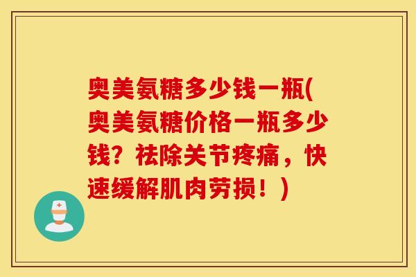 奥美氨糖多少钱一瓶(奥美氨糖价格一瓶多少钱？祛除关节，快速缓解肌肉劳损！)