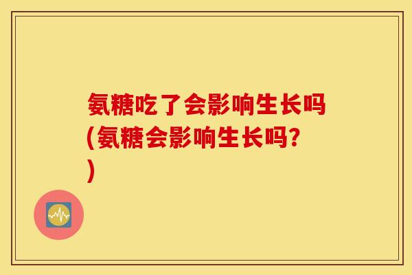 氨糖吃了会影响生长吗(氨糖会影响生长吗?) 氨糖吃了会影响生长吗(氨糖会影响生长吗?)