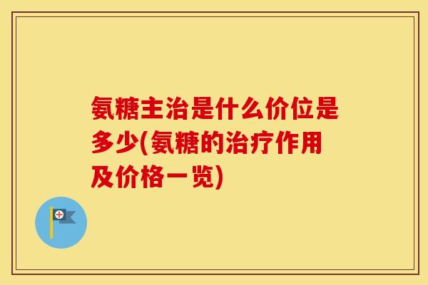 氨糖主是什么价位是多少(氨糖的作用及价格一览) 氨糖主是什么价位是多少(氨糖的作用及价格一览)