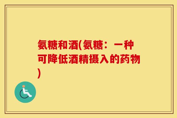 氨糖和酒(氨糖:一种可降低酒精摄入的) 氨糖和酒(氨糖:一种可降低酒精摄入的)