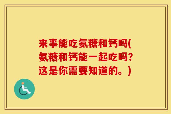 来事能吃氨糖和钙吗(氨糖和钙能一起吃吗?这是你需要知道的。) 来事能吃氨糖和钙吗(氨糖和钙能一起吃吗?这是你需要知道的。)