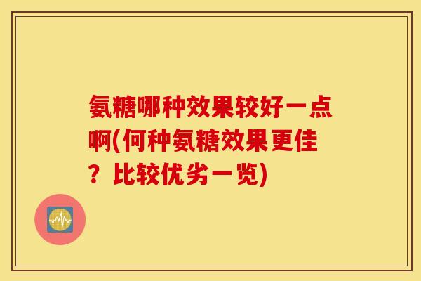 氨糖哪种效果较好一点啊(何种氨糖效果更佳?比较优劣一览) 氨糖哪种效果较好一点啊(何种氨糖效果更佳?比较优劣一览)