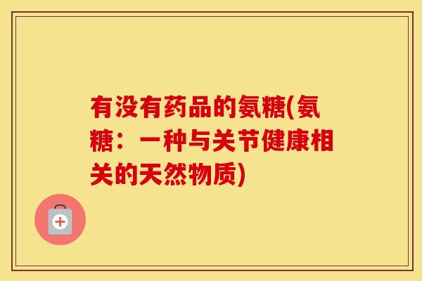 有没有药品的氨糖(氨糖：一种与关节健康相关的天然物质)
