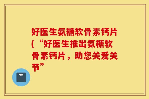 好医生氨糖软骨素钙片(“好医生推出氨糖软骨素钙片,助您关爱关节” 好医生氨糖软骨素钙片(“好医生推出氨糖软骨素钙片,助您关爱关节”