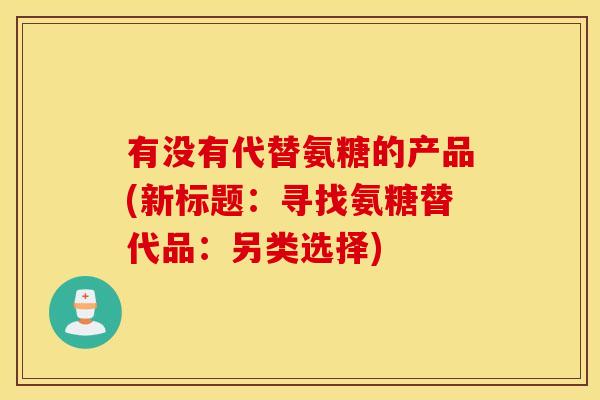 有没有代替氨糖的产品(新标题：寻找氨糖替代品：另类选择)