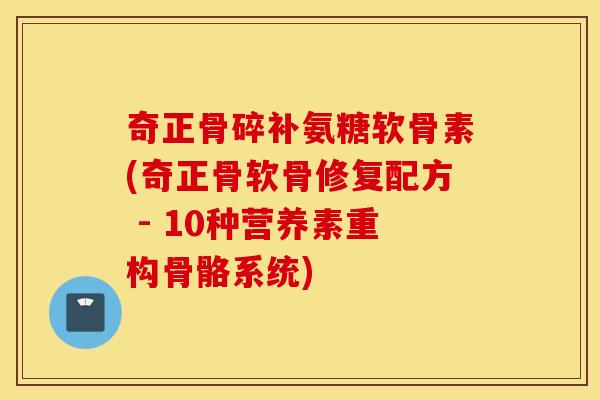 奇正骨碎补氨糖软骨素(奇正骨软骨修复配方 - 10种营养素重构骨骼系统)