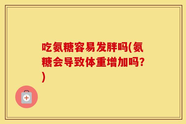 吃氨糖容易发胖吗(氨糖会导致体重增加吗?) 吃氨糖容易发胖吗(氨糖会导致体重增加吗?)