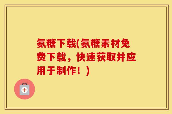 氨糖下载(氨糖素材免费下载,快速获取并应用于制作!) 氨糖下载(氨糖素材免费下载,快速获取并应用于制作!)