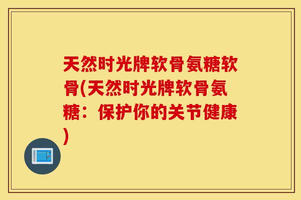 天然时光牌软骨氨糖软骨(天然时光牌软骨氨糖:保护你的关节健康) 天然时光牌软骨氨糖软骨(天然时光牌软骨氨糖:保护你的关节健康)
