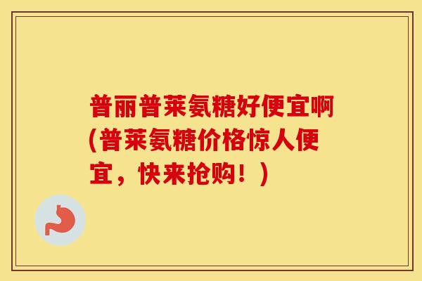 普丽普莱氨糖好便宜啊(普莱氨糖价格惊人便宜,快来抢购!) 普丽普莱氨糖好便宜啊(普莱氨糖价格惊人便宜,快来抢购!)