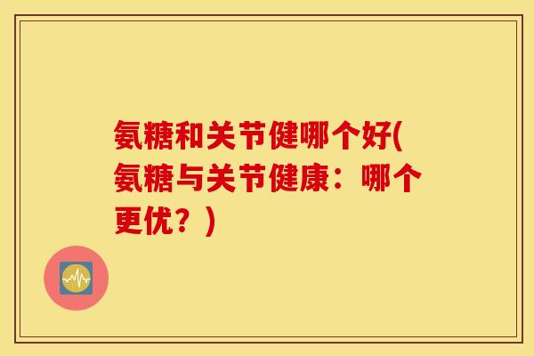 氨糖和关节健哪个好(氨糖与关节健康:哪个更优?) 氨糖和关节健哪个好(氨糖与关节健康:哪个更优?)