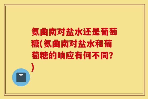 氨曲南对盐水还是葡萄糖(氨曲南对盐水和葡萄糖的响应有何不同?) 氨曲南对盐水还是葡萄糖(氨曲南对盐水和葡萄糖的响应有何不同?)