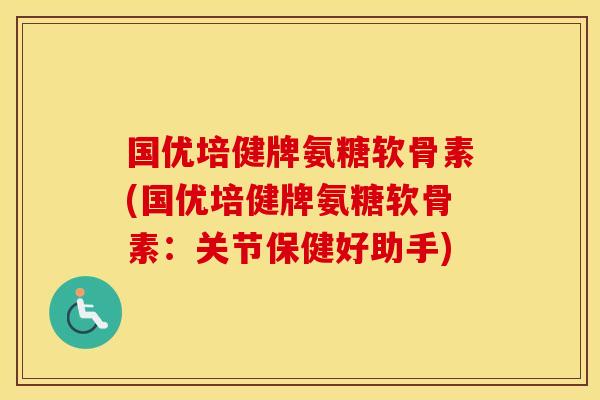国优培健牌氨糖软骨素(国优培健牌氨糖软骨素:关节保健好助手) 国优培健牌氨糖软骨素(国优培健牌氨糖软骨素:关节保健好助手)