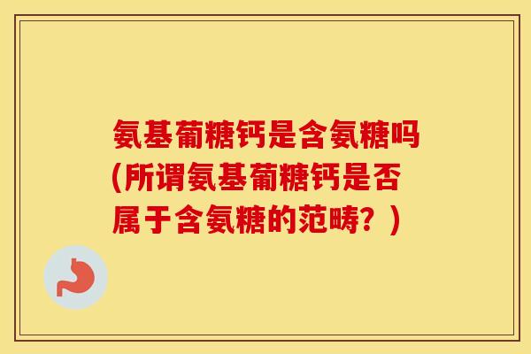 氨基葡糖钙是含氨糖吗(所谓氨基葡糖钙是否属于含氨糖的范畴?) 氨基葡糖钙是含氨糖吗(所谓氨基葡糖钙是否属于含氨糖的范畴?)