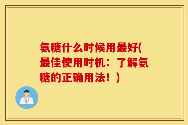 氨糖什么时候用好(佳使用时机:了解氨糖的正确用法!) 氨糖什么时候用好(佳使用时机:了解氨糖的正确用法!)