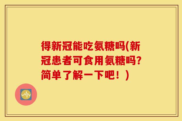 得新冠能吃氨糖吗(新冠患者可食用氨糖吗?简单了解一下吧!) 得新冠能吃氨糖吗(新冠患者可食用氨糖吗?简单了解一下吧!)